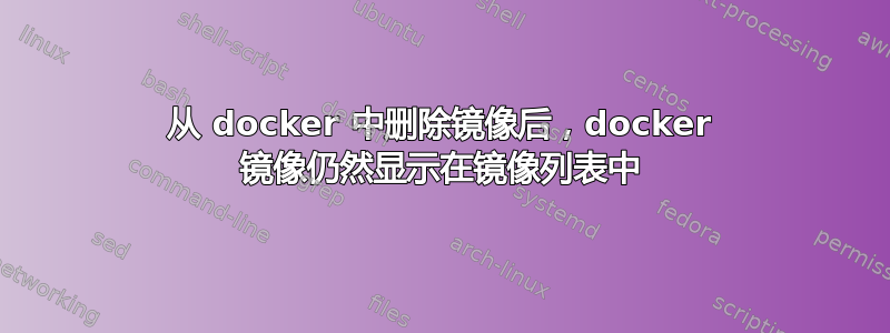 从 docker 中删除镜像后，docker 镜像仍然显示在镜像列表中