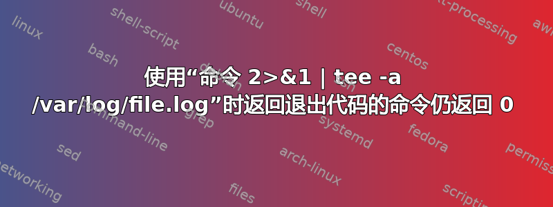 使用“命令 2>&1 | tee -a /var/log/file.log”时返回退出代码的命令仍返回 0