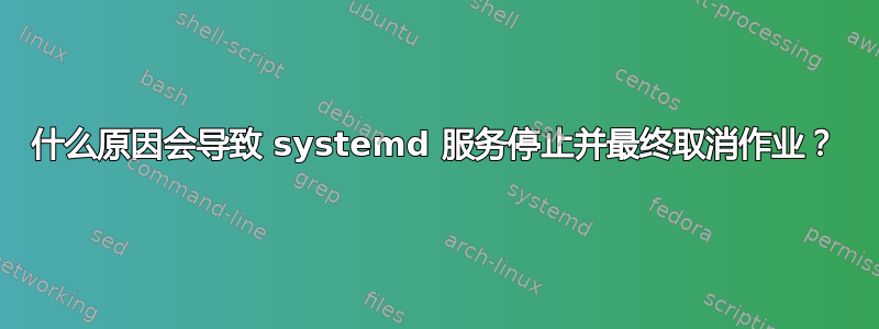 什么原因会导致 systemd 服务停止并最终取消作业？