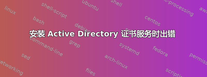 安装 Active Directory 证书服务时出错