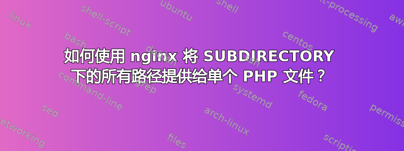 如何使用 nginx 将 SUBDIRECTORY 下的所有路径提供给单个 PHP 文件？