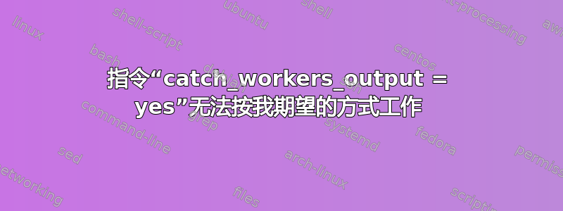 指令“catch_workers_output = yes”无法按我期望的方式工作