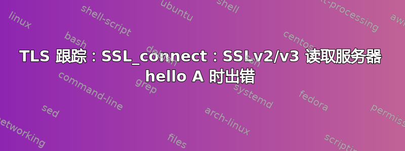 TLS 跟踪：SSL_connect：SSLv2/v3 读取服务器 hello A 时出错