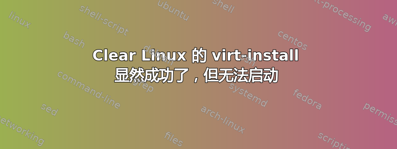 Clear Linux 的 virt-install 显然成功了，但无法启动