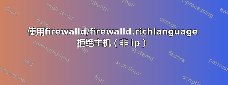 使用firewalld/firewalld.richlanguage 拒绝主机（非 ip）