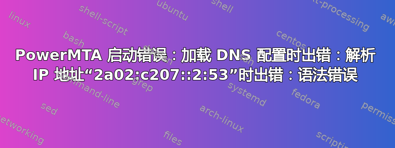 PowerMTA 启动错误：加载 DNS 配置时出错：解析 IP 地址“2a02:c207::2:53”时出错：语法错误