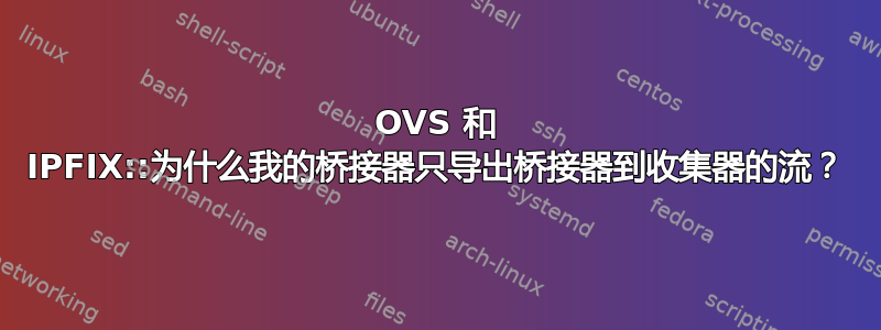 OVS 和 IPFIX::为什么我的桥接器只导出桥接器到收集器的流？