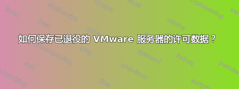 如何保存已退役的 VMware 服务器的许可数据？