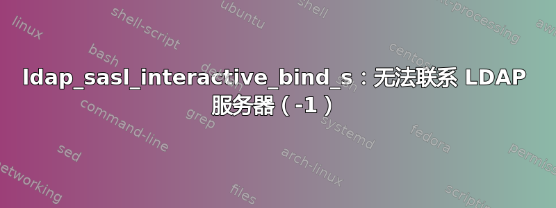 ldap_sasl_interactive_bind_s：无法联系 LDAP 服务器（-1）