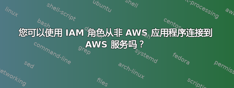 您可以使用 IAM 角色从非 AWS 应用程序连接到 AWS 服务吗？