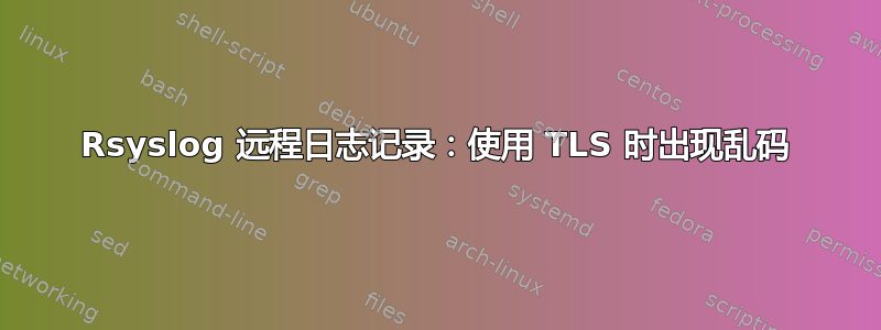 Rsyslog 远程日志记录：使用 TLS 时出现乱码