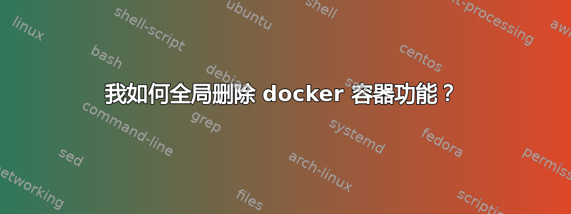 我如何全局删除 docker 容器功能？