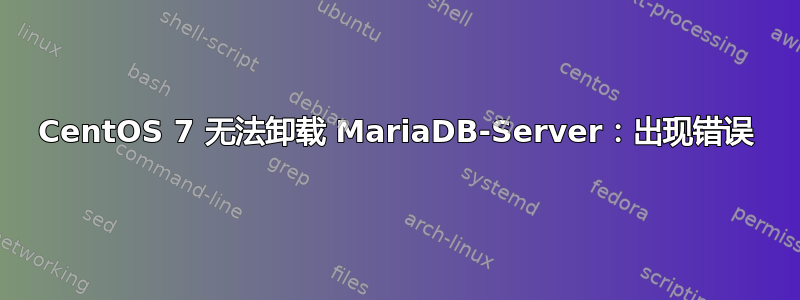 CentOS 7 无法卸载 MariaDB-Server：出现错误