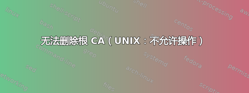 无法删除根 CA（UNIX：不允许操作）