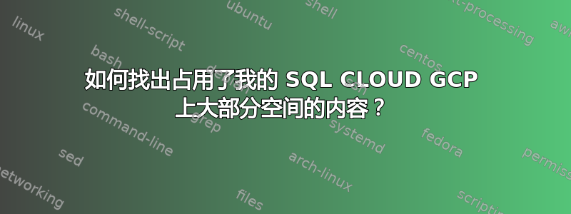 如何找出占用了我的 SQL CLOUD GCP 上大部分空间的内容？