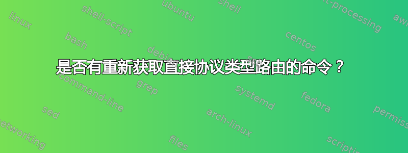 是否有重新获取直接协议类型路由的命令？