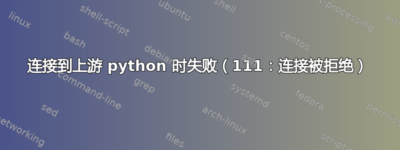 连接到上游 python 时失败（111：连接被拒绝）