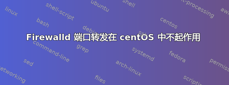 Firewalld 端口转发在 centOS 中不起作用