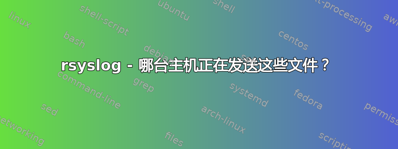 rsyslog - 哪台主机正在发送这些文件？