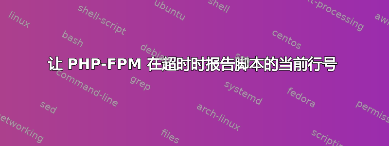 让 PHP-FPM 在超时时报告脚本的当前行号