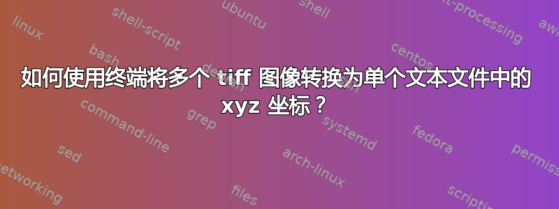 如何使用终端将多个 tiff 图像转换为单个文本文件中的 xyz 坐标？