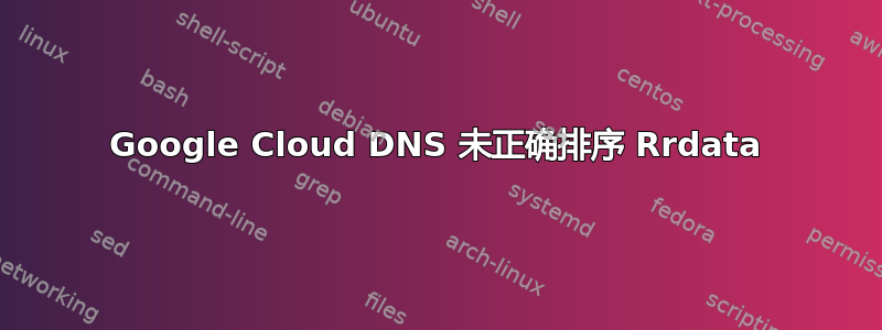 Google Cloud DNS 未正确排序 Rrdata