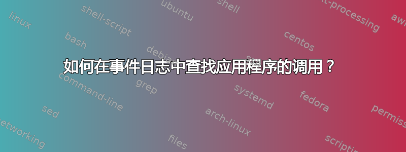 如何在事件日志中查找应用程序的调用？