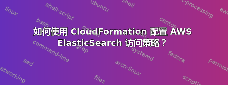 如何使用 CloudFormation 配置 AWS ElasticSearch 访问策略？