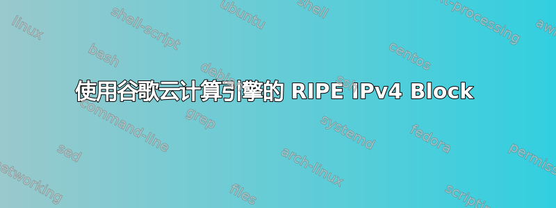 使用谷歌云计算引擎的 RIPE IPv4 Block