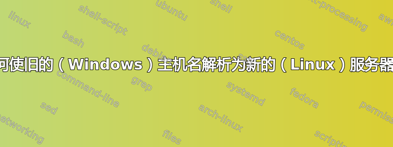 如何使旧的（Windows）主机名解析为新的（Linux）服务器？