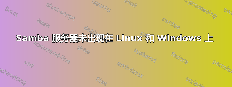 Samba 服务器未出现在 Linux 和 Windows 上