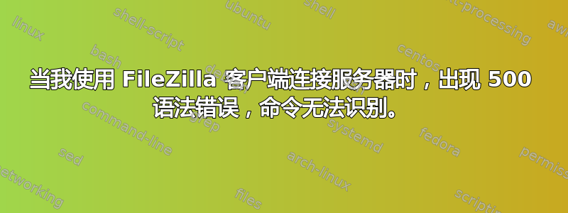 当我使用 FileZilla 客户端连接服务器时，出现 500 语法错误，命令无法识别。