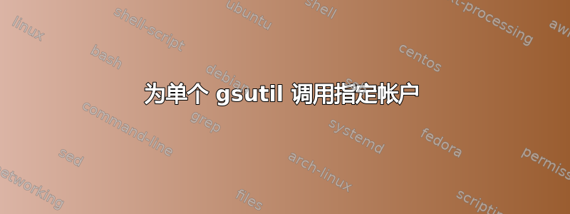 为单个 gsutil 调用指定帐户