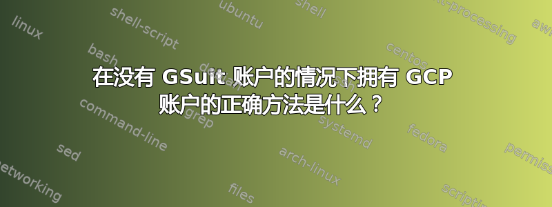 在没有 GSuit 账户的情况下拥有 GCP 账户的正确方法是什么？