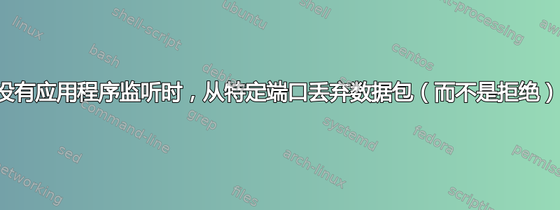 当没有应用程序监听时，从特定端口丢弃数据包（而不是拒绝）？