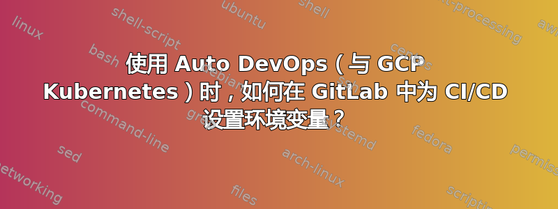 使用 Auto DevOps（与 GCP Kubernetes）时，如何在 GitLab 中为 CI/CD 设置环境变量？