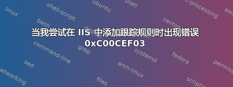 当我尝试在 IIS 中添加跟踪规则时出现错误 0xC00CEF03