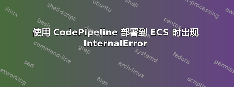 使用 CodePipeline 部署到 ECS 时出现 InternalError