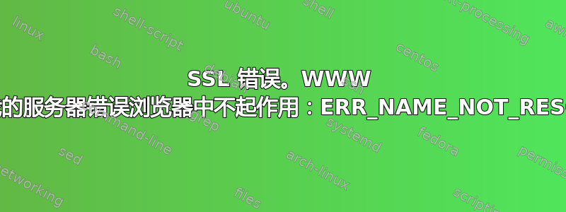 SSL 错误。WWW 域名在我的服务器错误浏览器中不起作用：ERR_NAME_NOT_RESOLVED