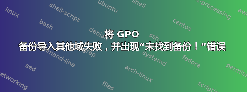 将 GPO 备份导入其他域失败，并出现“未找到备份！”错误