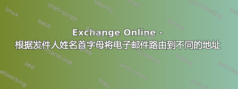 Exchange Online - 根据发件人姓名首字母将电子邮件路由到不同的地址