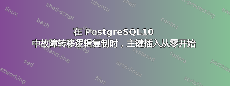 在 PostgreSQL10 中故障转移逻辑复制时，主键插入从零开始