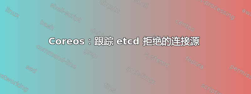 Coreos：跟踪 etcd 拒绝的连接源