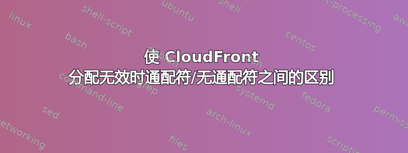 使 CloudFront 分配无效时通配符/无通配符之间的区别