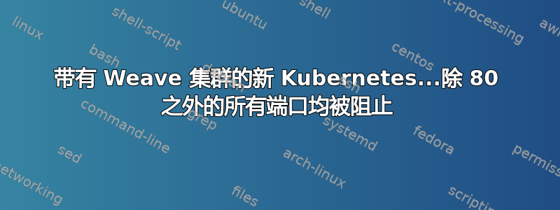 带有 Weave 集群的新 Kubernetes...除 80 之外的所有端口均被阻止