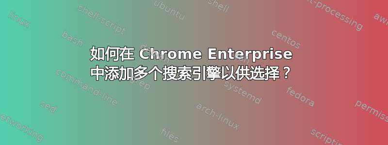 如何在 Chrome Enterprise 中添加多个搜索引擎以供选择？