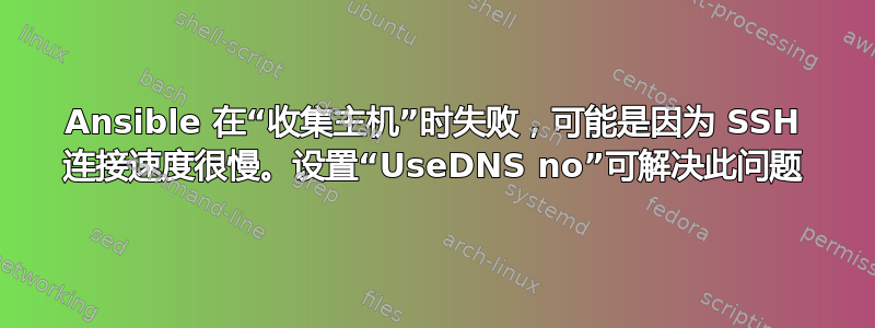 Ansible 在“收集主机”时失败，可能是因为 SSH 连接速度很慢。设置“UseDNS no”可解决此问题