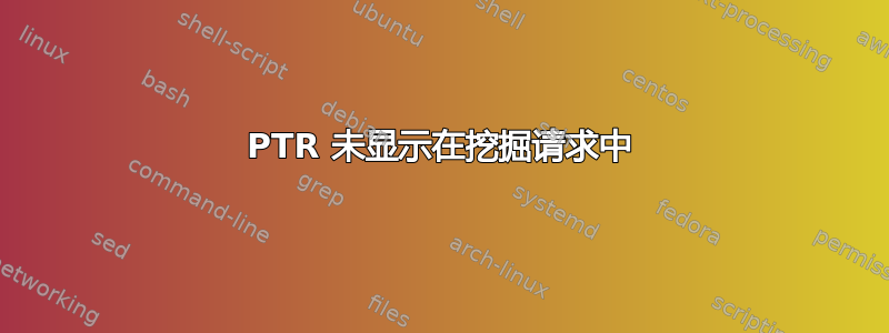 PTR 未显示在挖掘请求中