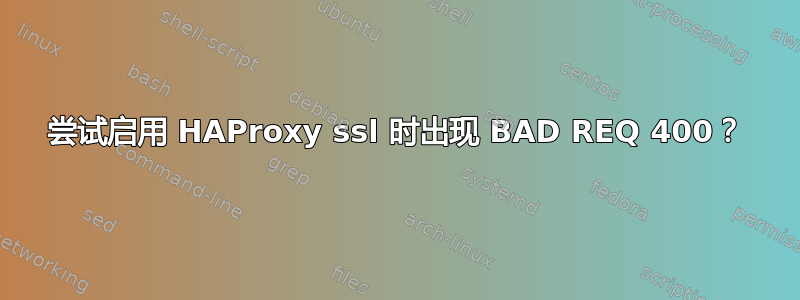 尝试启用 HAProxy ssl 时出现 BAD REQ 400？