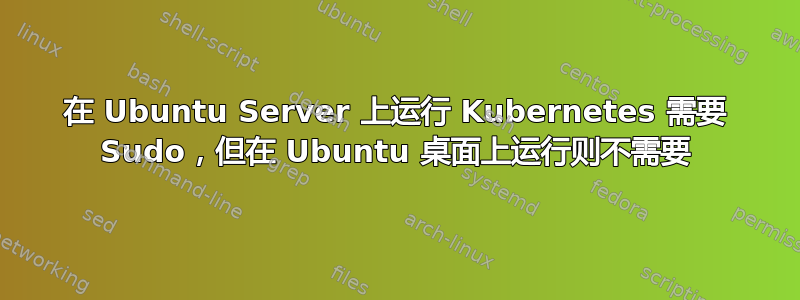 在 Ubuntu Server 上运行 Kubernetes 需要 Sudo，但在 Ubuntu 桌面上运行则不需要